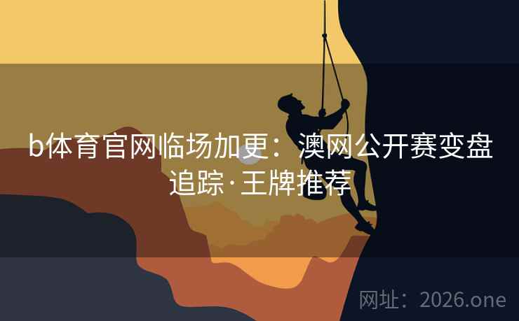 b体育官网临场加更：澳网公开赛变盘追踪·王牌推荐