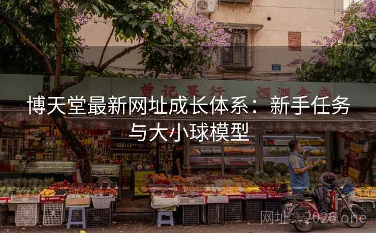 博天堂最新网址成长体系:新手任务与大小球模型 第2张 博天堂最新网址成长体系:新手任务与大小球模型 第2张