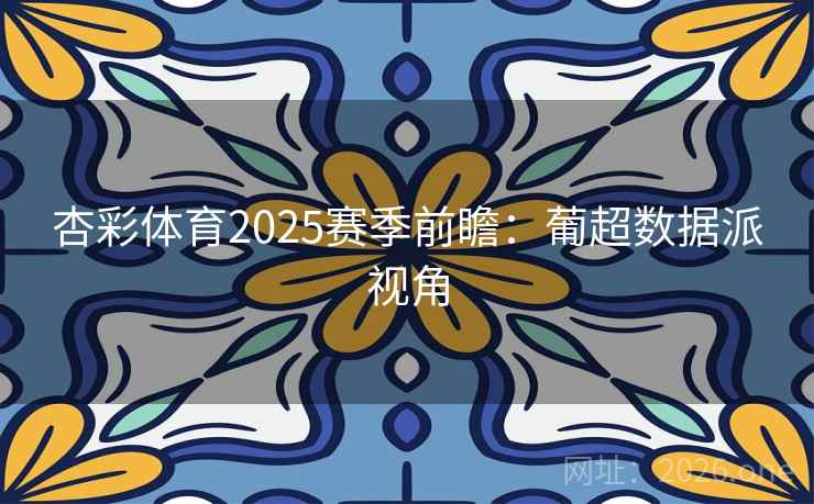 杏彩体育2025赛季前瞻:葡超数据派视角 第2张 杏彩体育2025赛季前瞻:葡超数据派视角 第2张