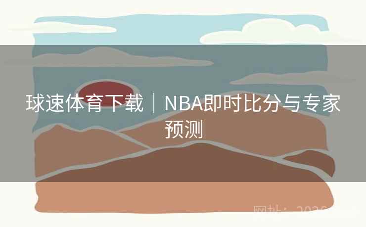 球速体育下载｜NBA即时比分与专家预测  第2张