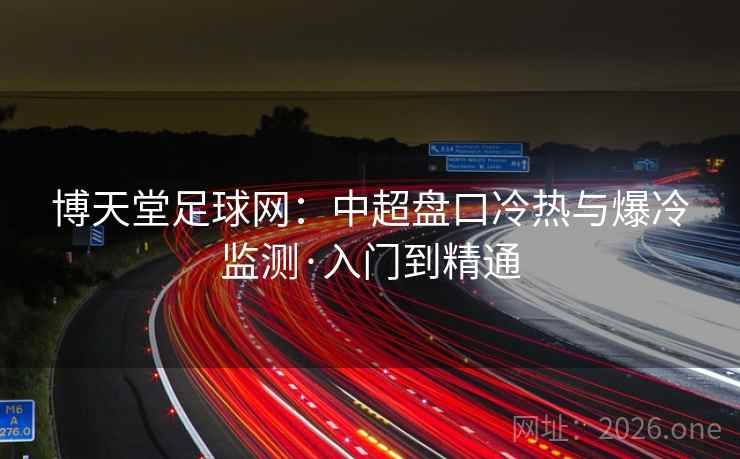 博天堂足球网：中超盘口冷热与爆冷监测·入门到精通