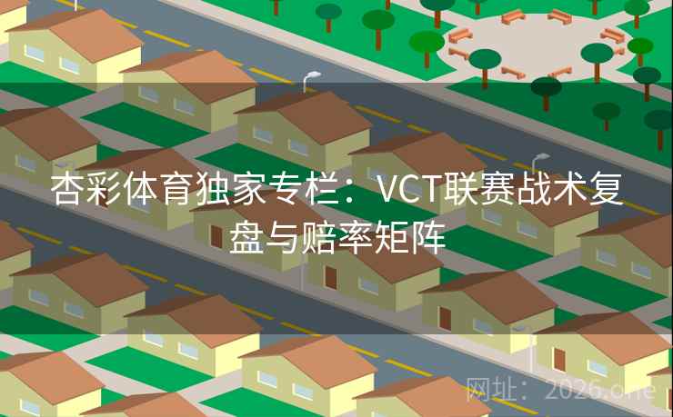 杏彩体育独家专栏：VCT联赛战术复盘与赔率矩阵