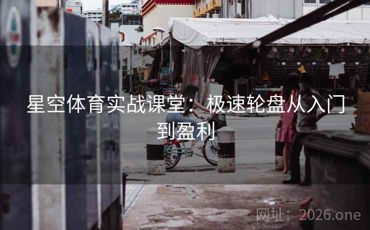 星空体育实战课堂：极速轮盘从入门到盈利