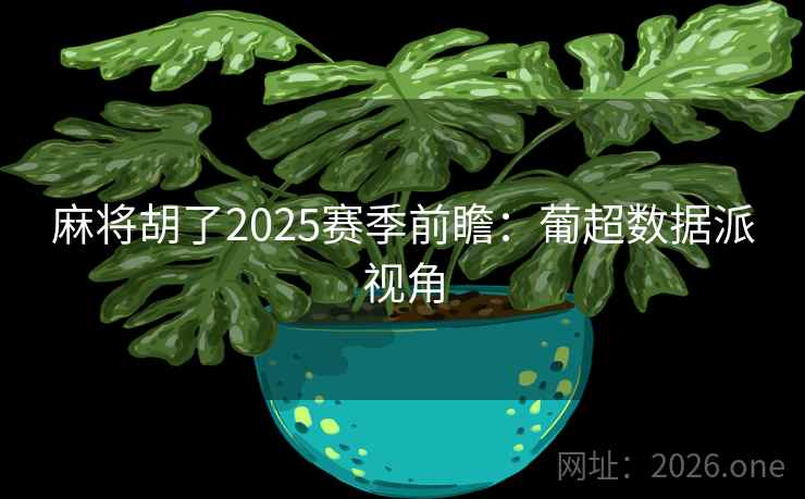 麻将胡了2025赛季前瞻:葡超数据派视角 第2张 麻将胡了2025赛季前瞻:葡超数据派视角 第2张