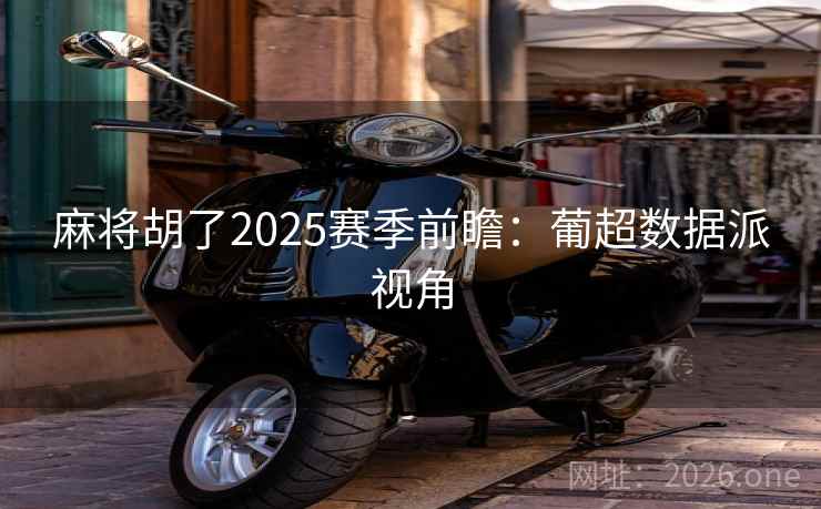 麻将胡了2025赛季前瞻：葡超数据派视角