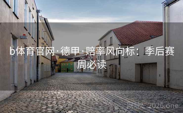 b体育官网·德甲·赔率风向标：季后赛周必读