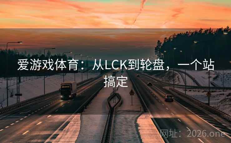 爱游戏体育:从LCK到轮盘,一个站搞定 第2张 爱游戏体育:从LCK到轮盘,一个站搞定 第2张