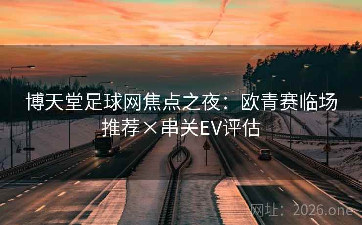 博天堂足球网焦点之夜：欧青赛临场推荐×串关EV评估