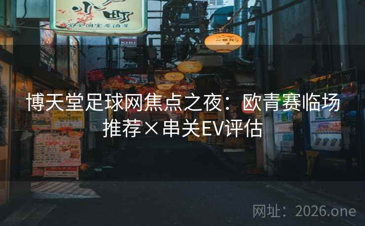 博天堂足球网焦点之夜:欧青赛临场推荐×串关EV评估 第2张 博天堂足球网焦点之夜:欧青赛临场推荐×串关EV评估 第2张