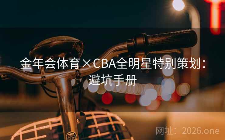金年会体育×CBA全明星特别策划：避坑手册