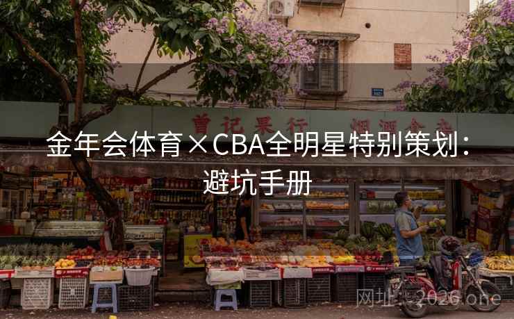金年会体育×CBA全明星特别策划:避坑手册 第2张 金年会体育×CBA全明星特别策划:避坑手册 第2张