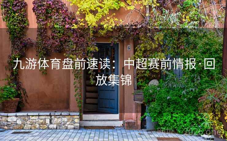 九游体育盘前速读:中超赛前情报·回放集锦 第2张 九游体育盘前速读:中超赛前情报·回放集锦 第2张