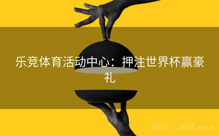 乐竞体育活动中心:押注世界杯赢豪礼 第2张 乐竞体育活动中心:押注世界杯赢豪礼 第2张