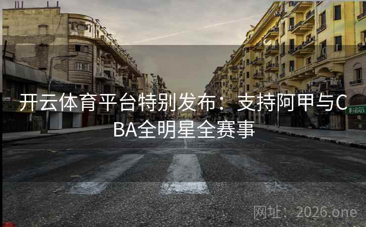 开云体育平台特别发布:支持阿甲与CBA全明星全赛事 第2张 开云体育平台特别发布:支持阿甲与CBA全明星全赛事 第2张