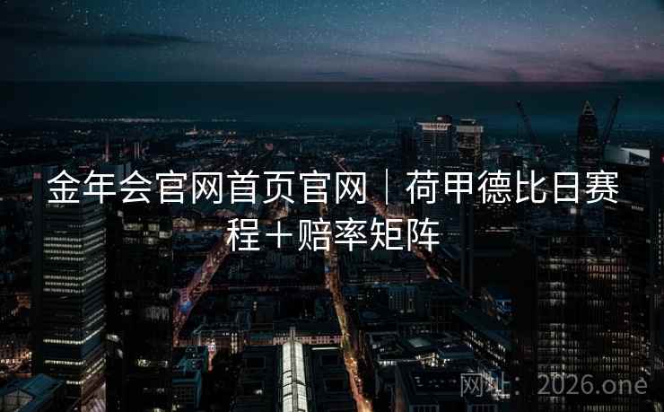 金年会官网首页官网|荷甲德比日赛程+赔率矩阵 第2张 金年会官网首页官网|荷甲德比日赛程+赔率矩阵 第2张
