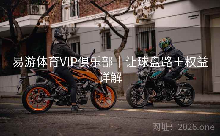 易游体育VIP俱乐部|让球盘路+权益详解 第2张 易游体育VIP俱乐部|让球盘路+权益详解 第2张