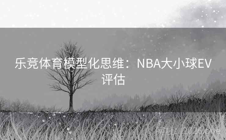 乐竞体育模型化思维：NBA大小球EV评估  第2张