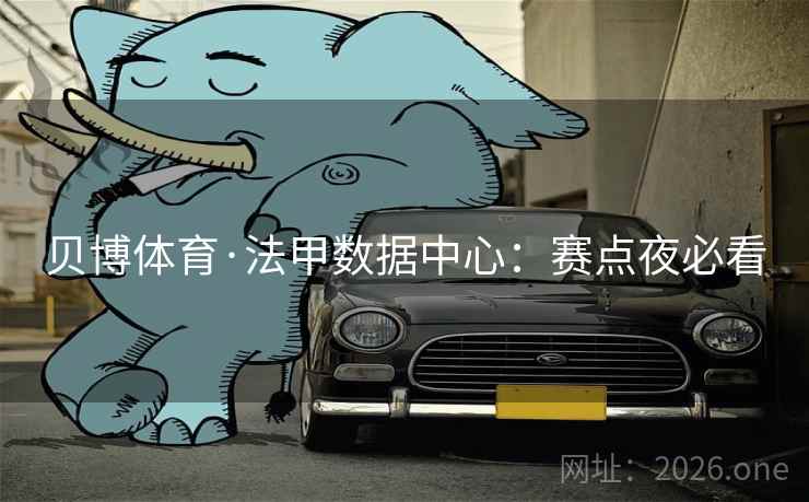 贝博体育·法甲数据中心：赛点夜必看