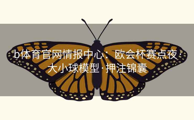 b体育官网情报中心：欧会杯赛点夜·大小球模型·押注锦囊