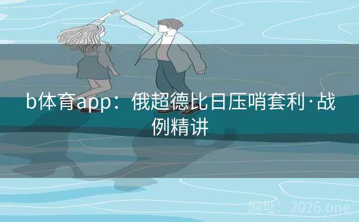 b体育app:俄超德比日压哨套利·战例精讲 第1张 b体育app:俄超德比日压哨套利·战例精讲 第1张
