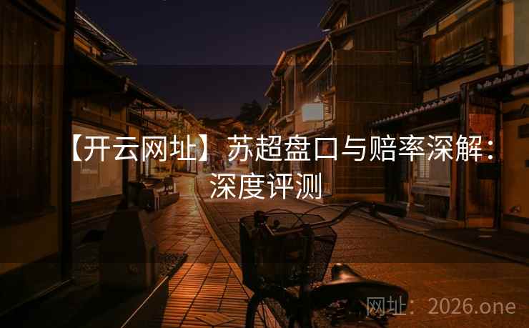 【开云网址】苏超盘口与赔率深解：深度评测