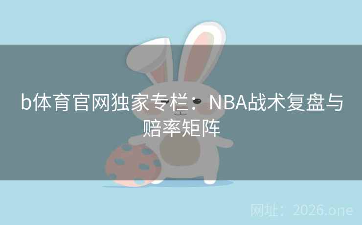 b体育官网独家专栏：NBA战术复盘与赔率矩阵  第2张