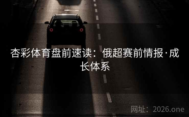 杏彩体育盘前速读:俄超赛前情报·成长体系 第2张 杏彩体育盘前速读:俄超赛前情报·成长体系 第2张